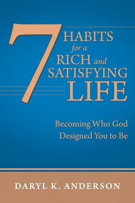 7 Habits for a Rich and Satisfying Life: Becoming Who God Designed You to Be by Anderson, Daryl K.
