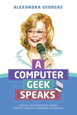 A Computer Geek Speaks: Unusual and interesting stories from my career as a woman in technology by Georgas, Alexandra