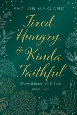 Tired, Hungry, and Kinda Faithful: Where Exhaustion and Exile Meet God by Garland, Peyton