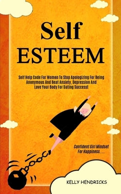 Self Esteem: Self Help Code For Women To Stop Apologizing For Being Anonymous And Beat Anxiety, Depression And Love Your Body For D by Hendricks, Kelly