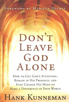 Don't Leave God Alone: How to Get God's Attention, Remain in His Presence, and Even Change His Mind to Make a Difference in Your World by Kunneman, Hank