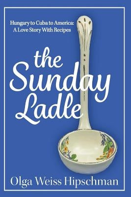The Sunday Ladle Hungary to Cuba to America: A Love Story With Recipes by Hipschman, Olga Weiss