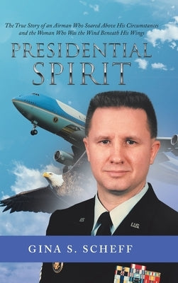 Presidential Spirit: The True Story of an Airman Who Soared Above His Circumstances and the Woman Who Was the Wind Beneath His Wings by Gina S Scheff