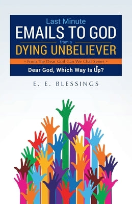 Last Minute Emails to God from a Dying Unbeliever: Dear God, Which Way Is Up? by Blessings, E. E.