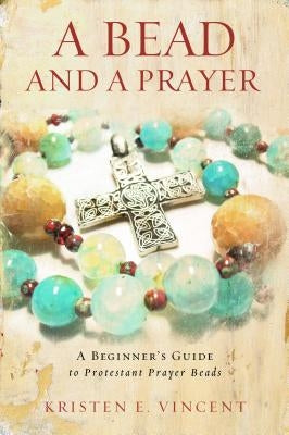 A Bead and a Prayer: A Beginner's Guide to Protestant Prayer Beads by Vincent, Kristen E.