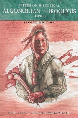 Papers on Historical Algonquian and Iroquois Topics: Second Edition by Ezzo, David A.