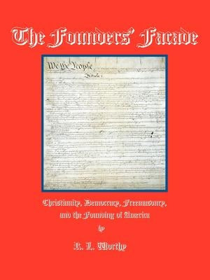The Founders' Facade: Christianity, Democracy, Freemasonry, and the Founding of America by Worthy, R. L.