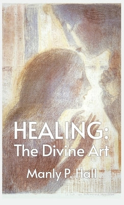 Healing: The Divine Art: Tby Manly P. Hall Hardcoverhe Divine Art: The Divine Art by Manly P. Hall Hardcover by Manly P Hall
