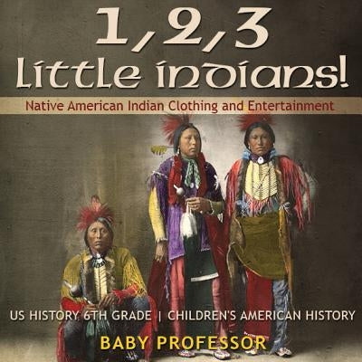 1, 2, 3 Little Indians! Native American Indian Clothing and Entertainment - US History 6th Grade - Children's American History by Baby Professor