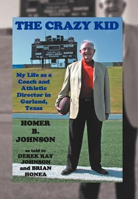 The Crazy Kid: My Life as a Coach and Athletic Director in Garland, Texas by Johnson, Homer B.