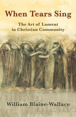 When Tears Sing: The Art of Lament in Christian Community by Blaine-Wallace, William