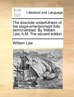 The Absolute Unlawfulness of the Stage-Entertainment Fully Demonstrated. by William Law, A.M. the Second Edition. by Law, William