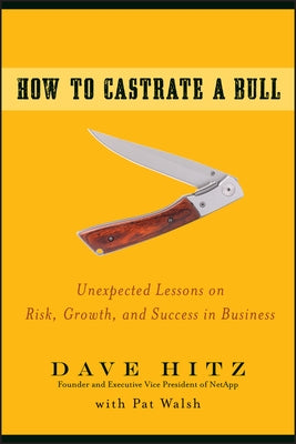 How to Castrate a Bull: Unexpected Lessons on Risk, Growth, and Success in Business by Hitz, Dave