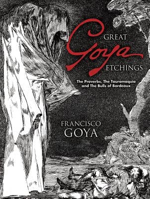 Great Goya Etchings: The Proverbs, the Tauromaquia and the Bulls of Bordeaux by Goya, Francisco