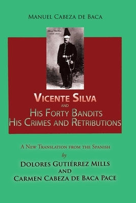 Vicente Silva and His Forty Bandits, His Crimes and Retributions: New Translation from the Spanish by Baca, Manuel Cabeza de
