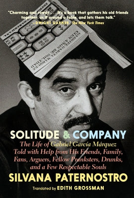 Solitude & Company: The Life of Gabriel García Márquez Told with Help from His Friends, Family, Fans, Arguers, Fellow Pranksters, Drunks, by Paternostro, Silvana
