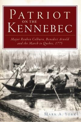 Patriot on the Kennebec: Major Reuben Colburn, Benedict Arnold and the March to Quebec, 1775 by York, Mark A.