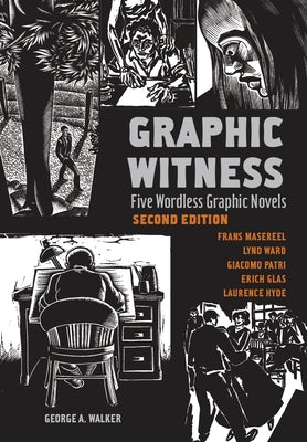 Graphic Witness: Five Wordless Graphic Novels by Frans Masereel, Lynd Ward, Giacomo Patri, Erich Glas and Laurence Hyde by Walker, George