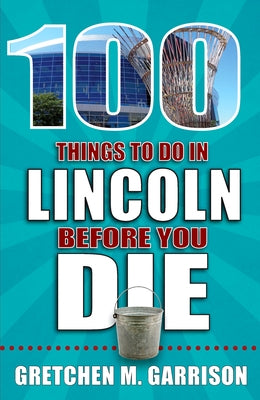 100 Things to Do in Lincoln Before You Die by Garrison, Gretchen M.