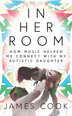 In Her Room: How Music Helped Me Connect with My Autistic Daughter by Cook, James