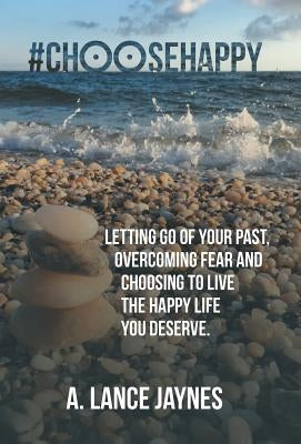#choosehappy: Letting Go of Your Past, Overcoming Fear and Choosing to Live the Happy Life You Deserve. by Jaynes, A. Lance