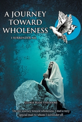 A Journey Towards Wholeness: I Surrender All by Theodore, Gloria Blase