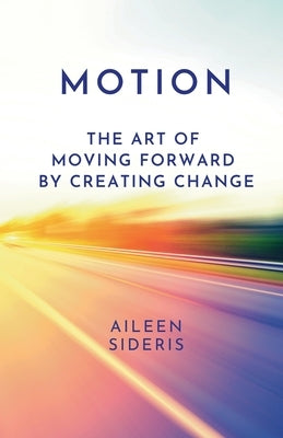Motion: The Art of Moving Forward by Creating Change by Sideris, Aileen