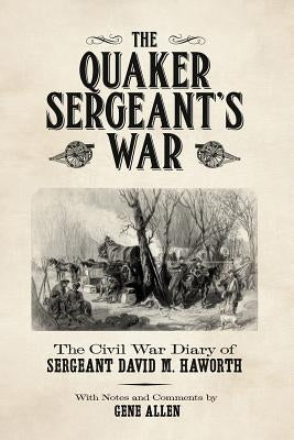 The Quaker Sergeant's War: The Civil War Diary of Sergeant David M. Haworth by Allen, Gene
