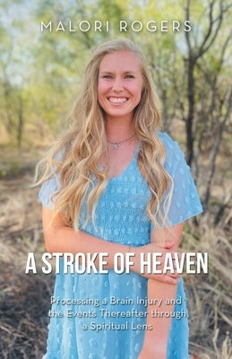 A Stroke of Heaven: Processing a Brain Injury and the Events Thereafter Through a Spiritual Lens by Rogers, Malori