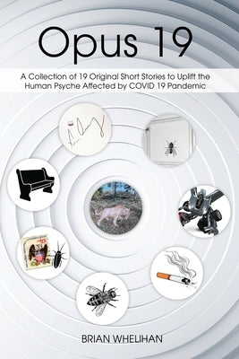Opus 19: A Collection of 19 Original Short Stories to Uplift the Human Psyche Affected by COVID 19 Pandemic by Whelihan, Brian