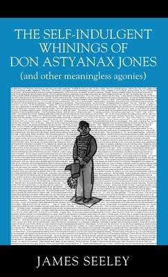 The Self-indulgent Whinings of Don Astyanax Jones: (and other meaningless agonies) by Seeley, James