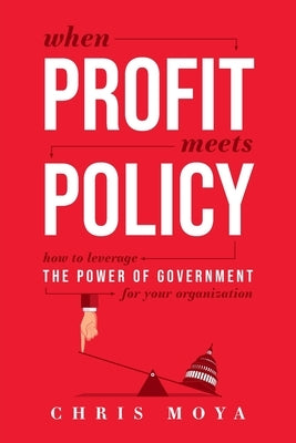 When Profit Meets Policy: How to Leverage the Power of Government for Your Organization by Moya, Chris