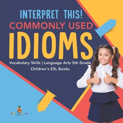 Interpret This! Commonly Used Idioms Vocabulary Skills Language Arts 5th Grade Children's ESL Books by Baby Professor