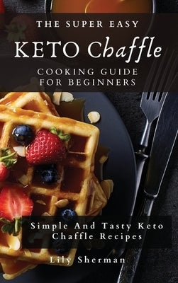 The Super Easy KETO Chaffle Cooking Guide For Beginners: Simple And Tasty Keto Chaffle Recipes by Sherman, Lily
