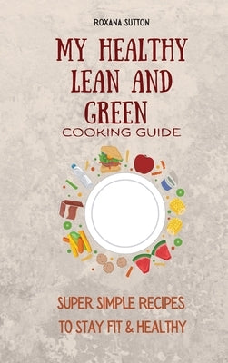 My Healthy Lean and Green Cooking Guide: Super Simple Recipes to Stay Fit & Healthy by Sutton, Roxana