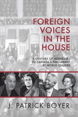 Foreign Voices in the House: A Century of Addresses to Canada's Parliament by World Leaders by Boyer, J. Patrick