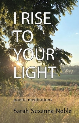 I Rise To Your Light: Poetic Meditations by Noble, Sarah Suzanne
