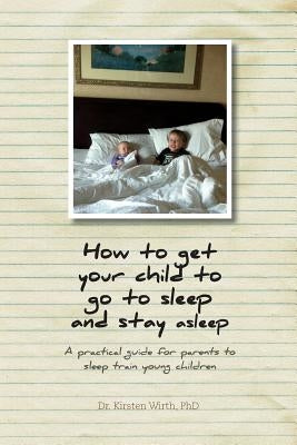 How to get your child to go to sleep and stay asleep: A practical guide for parents to sleep train young children by Wirth