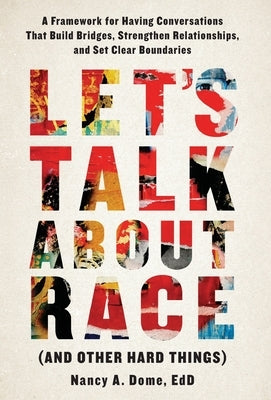 Let's Talk About Race (and Other Hard Things): A Framework for Having Conversations That Build Bridges, Strengthen Relationships, and Set Clear Bounda by Dome, Nancy A.