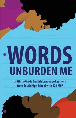 Words Unburden Me: By Ninth-Grade English Language Learners from South High School with 826 MSP by 826 Msp