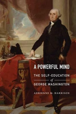 A Powerful Mind: The Self-Education of George Washington by Harrison, Adrienne M.