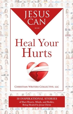 Jesus Can Heal Your Hurts: 30 Inspirational Stories of Hurt Hearts, Minds, and Bodies, Being Healed by Jesus Christ by Christian Writers Collective