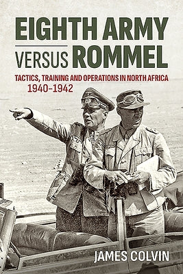 Eighth Army Versus Rommel: Tactics, Training and Operations in North Africa 1940-1942 by Colvin, James