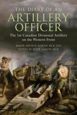 The Diary of an Artillery Officer: The 1st Canadian Divisional Artillery on the Western Front by Bick, Arthur Hardie
