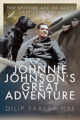 Johnnie Johnson's Great Adventure: The Spitfire Ace of Ace's Last Look Back by Sarkar Mbe, Dilip