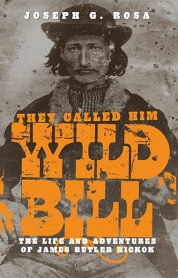 They Called Him Wild Bill: The Life and Adventures of James Butler Hickok by Rosa, Joseph G.