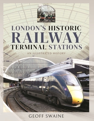 London's Historic Railway Terminal Stations: An Illustrated History by Swaine, Geoff