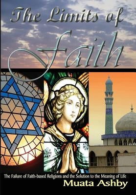 The Limits of Faith: The Failure of Faith-based Religions and the Solution to the Meaning of Life by Ashby, Muata