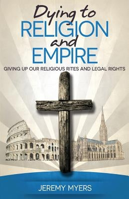 Dying to Religion and Empire: Giving up Our Religious Rites and Legal Rights by Myers, Jeremy