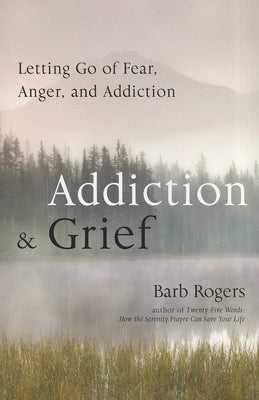Addiction & Grief: Letting Go of Fear, Anger, and Addiction by Rogers, Barb